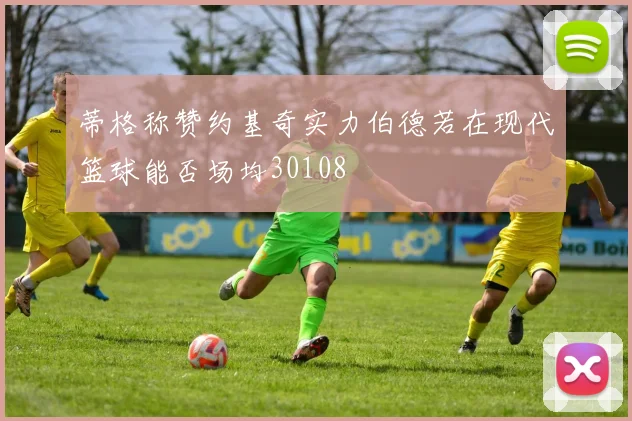 蒂格称赞约基奇实力伯德若在现代篮球能否场均30108