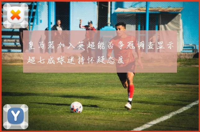 皇马若加入英超能否争冠调查显示超七成球迷持怀疑态度