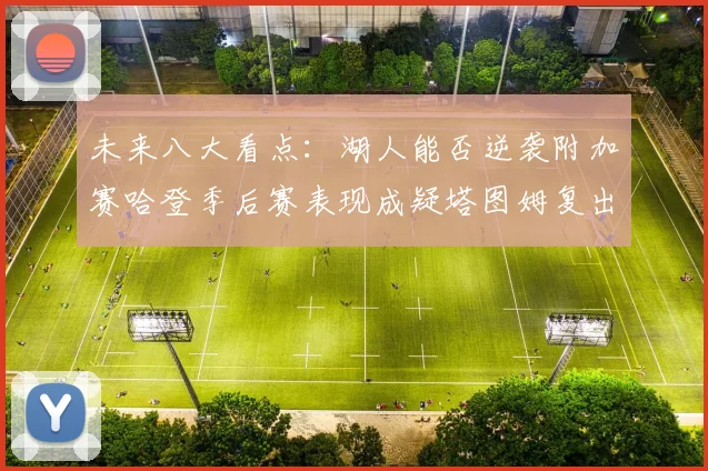 未来八大看点：湖人能否逆袭附加赛哈登季后赛表现成疑塔图姆复出能否助力球队