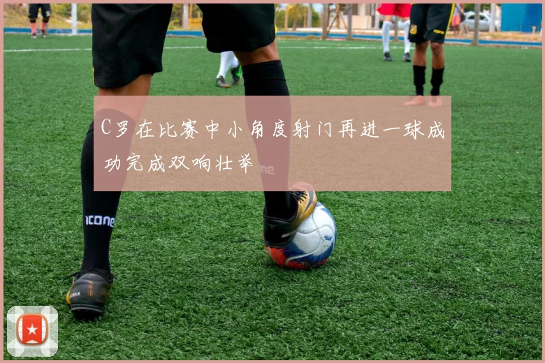 C罗在比赛中小角度射门再进一球成功完成双响壮举