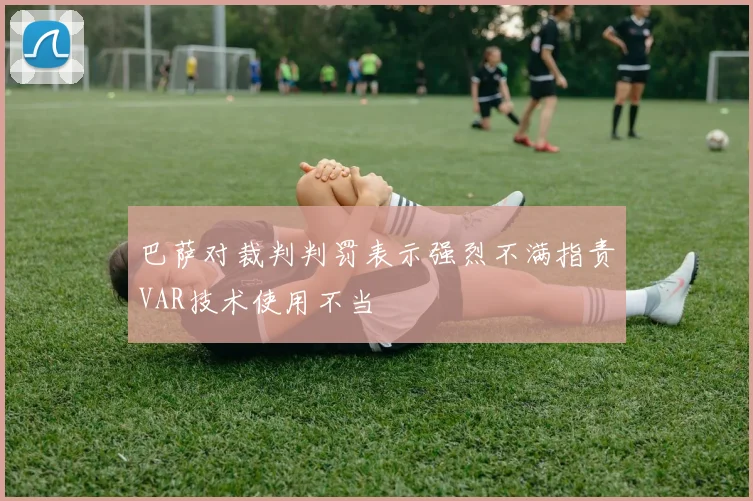 巴萨对裁判判罚表示强烈不满指责VAR技术使用不当