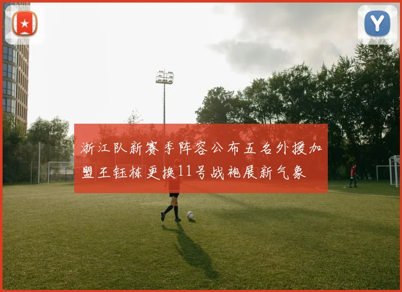 浙江队新赛季阵容公布五名外援加盟王钰栋更换11号战袍展新气象