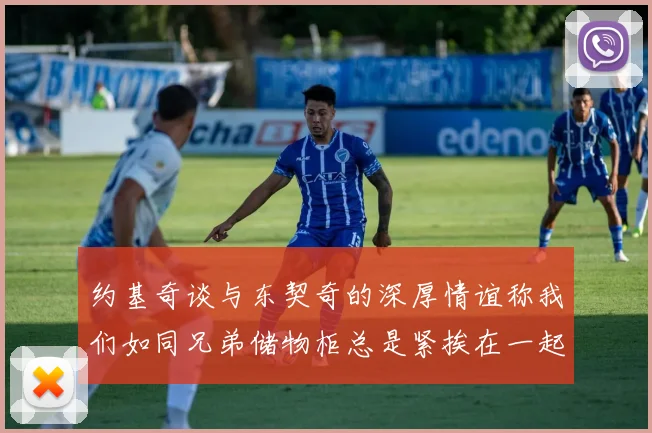 约基奇谈与东契奇的深厚情谊称我们如同兄弟储物柜总是紧挨在一起