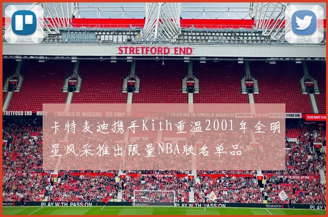 卡特麦迪携手Kith重温2001年全明星风采推出限量NBA联名单品