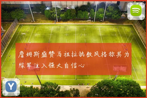 詹姆斯盛赞马祖拉执教风格称其为绿军注入强大自信心