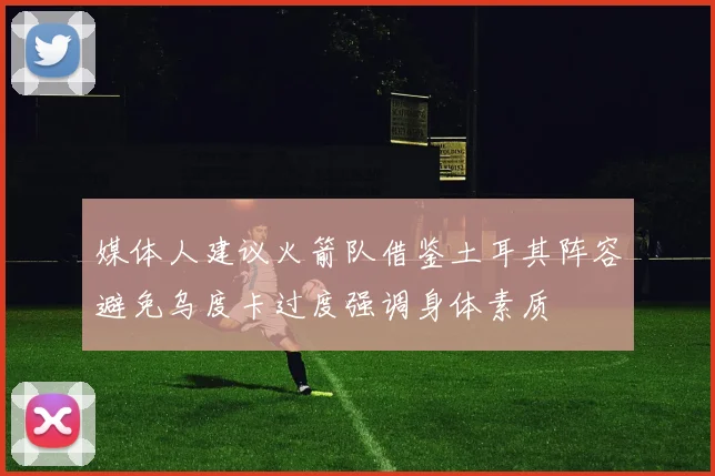 媒体人建议火箭队借鉴土耳其阵容避免乌度卡过度强调身体素质