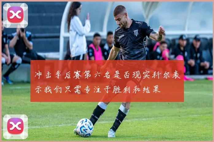 冲击季后赛第六名是否现实科尔表示我们只需专注于胜利和结果