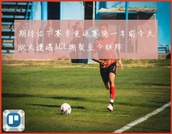 期待你下赛季重返赛场一年前今天欧文遭遇ACL撕裂至今缺阵