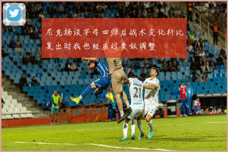 尼克杨谈字母回归后战术变化科比复出时我也经历过类似调整