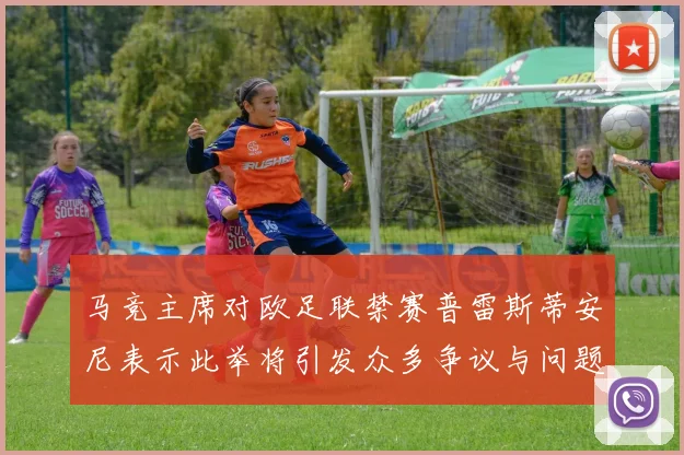 马竞主席对欧足联禁赛普雷斯蒂安尼表示此举将引发众多争议与问题