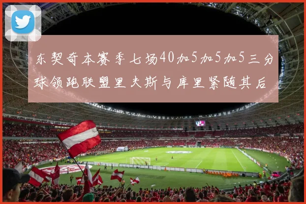 东契奇本赛季七场40加5加5加5三分球领跑联盟里夫斯与库里紧随其后
