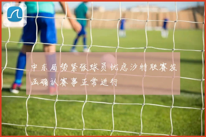 中东局势紧张球员忧虑沙特联赛发函确认赛事正常进行